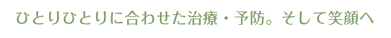 ひとりひとりに合わせた治療・予防。そして笑顔へ。